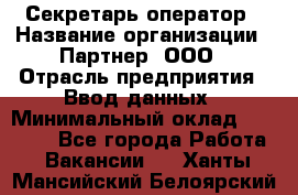 Секретарь-оператор › Название организации ­ Партнер, ООО › Отрасль предприятия ­ Ввод данных › Минимальный оклад ­ 24 000 - Все города Работа » Вакансии   . Ханты-Мансийский,Белоярский г.